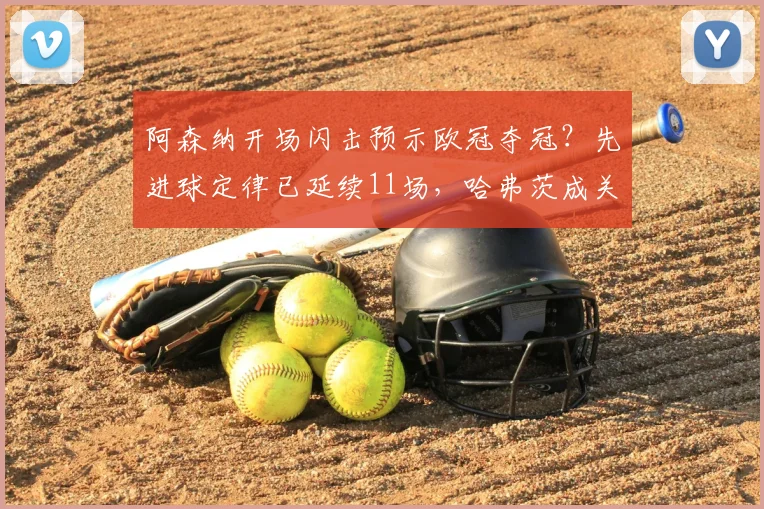 阿森纳开场闪击预示欧冠夺冠？先进球定律已延续11场，哈弗茨成关键