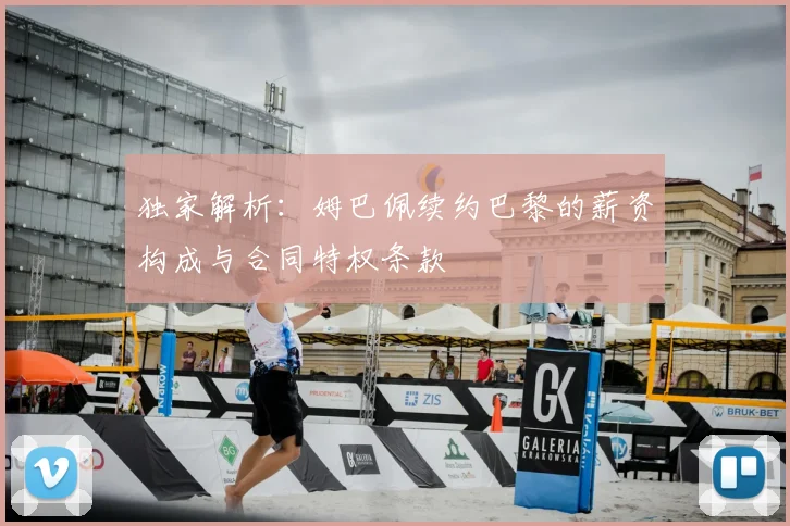 独家解析：姆巴佩续约巴黎的薪资构成与合同特权条款