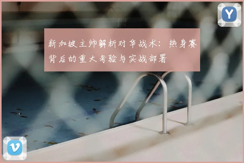 新加坡主帅解析对华战术：热身赛背后的重大考验与实战部署