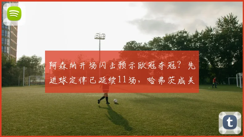 阿森纳开场闪击预示欧冠夺冠？先进球定律已延续11场，哈弗茨成关键