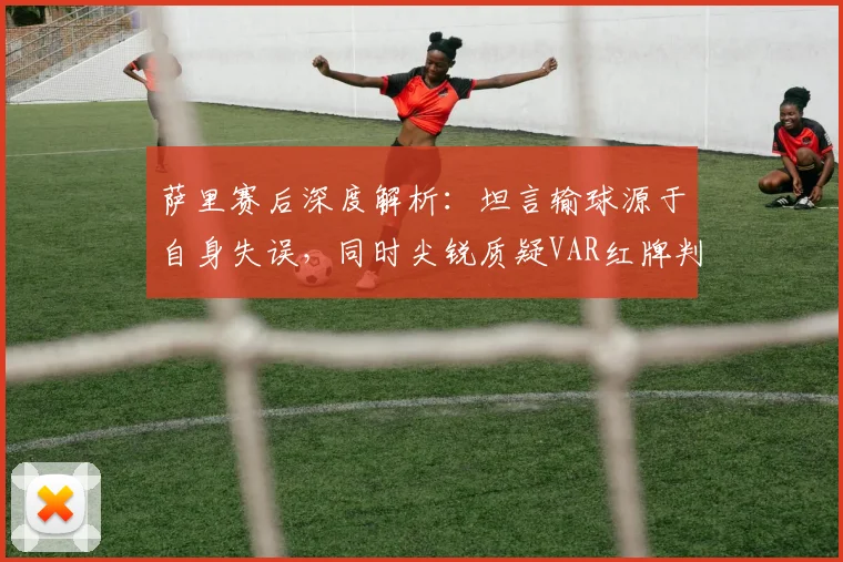 萨里赛后深度解析：坦言输球源于自身失误，同时尖锐质疑VAR红牌判罚的公正性