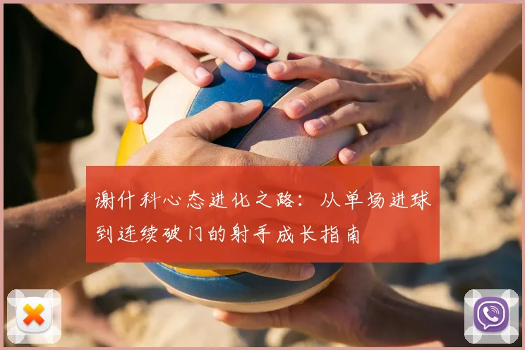 谢什科心态进化之路:从单场进球到连续破门的射手成长指南
