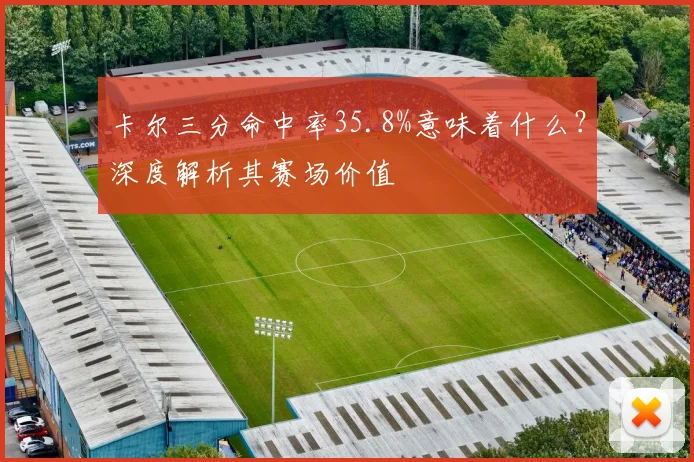 卡尔三分命中率35.8%意味着什么？深度解析其赛场价值