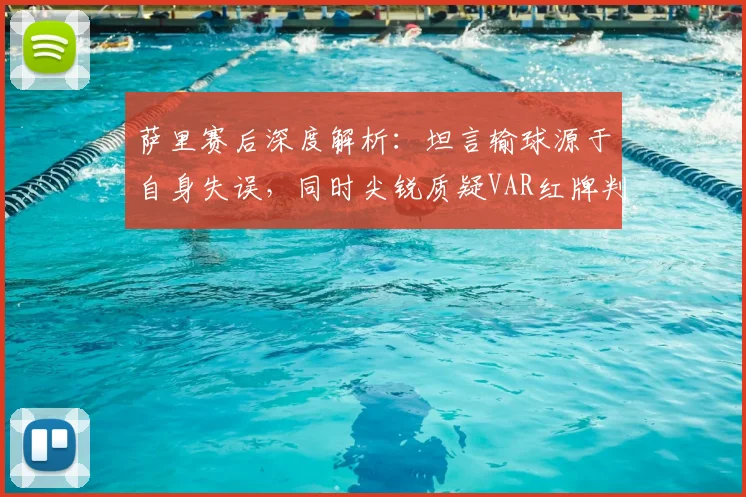 萨里赛后深度解析:坦言输球源于自身失误,同时尖锐质疑VAR红牌判罚的公正性
