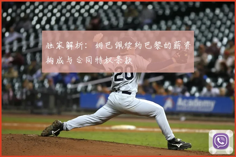 独家解析：姆巴佩续约巴黎的薪资构成与合同特权条款