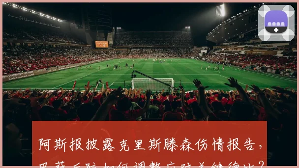 阿斯报披露克里斯滕森伤情报告，巴萨后防如何调整应对关键德比？