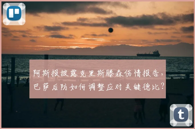 阿斯报披露克里斯滕森伤情报告,巴萨后防如何调整应对关键德比?
