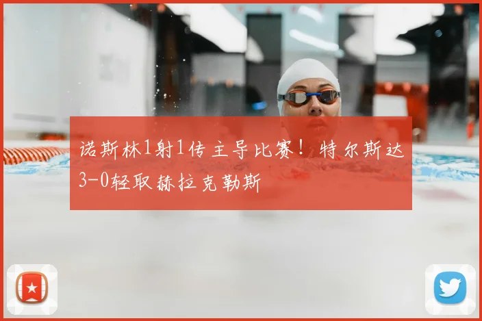 诺斯林1射1传主导比赛！特尔斯达3-0轻取赫拉克勒斯